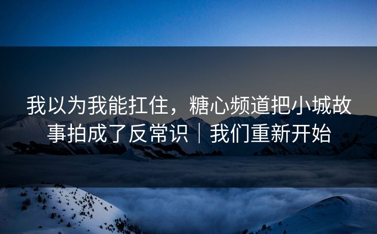 我以为我能扛住，糖心频道把小城故事拍成了反常识｜我们重新开始