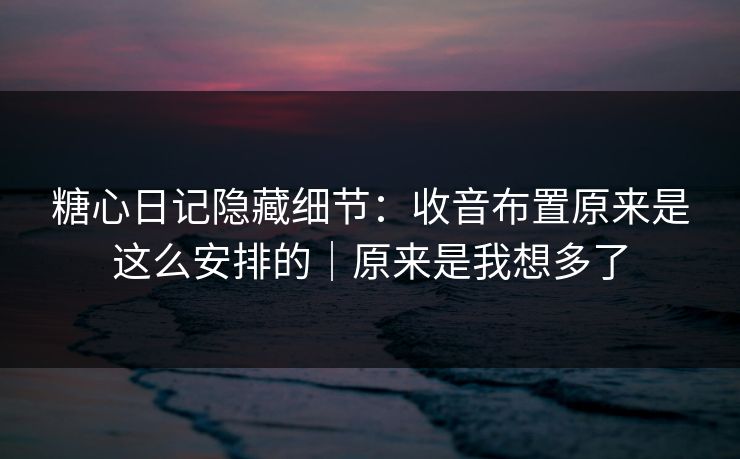 糖心日记隐藏细节：收音布置原来是这么安排的｜原来是我想多了