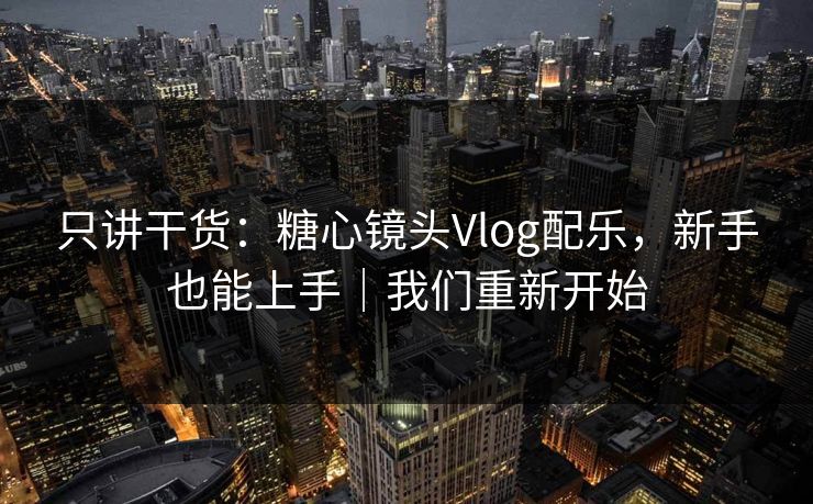 只讲干货：糖心镜头Vlog配乐，新手也能上手｜我们重新开始