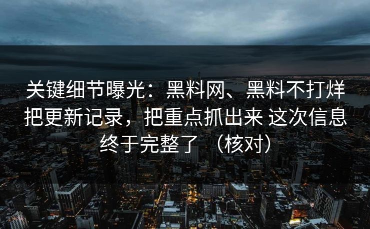 关键细节曝光：黑料网、黑料不打烊把更新记录，把重点抓出来 这次信息终于完整了 （核对）