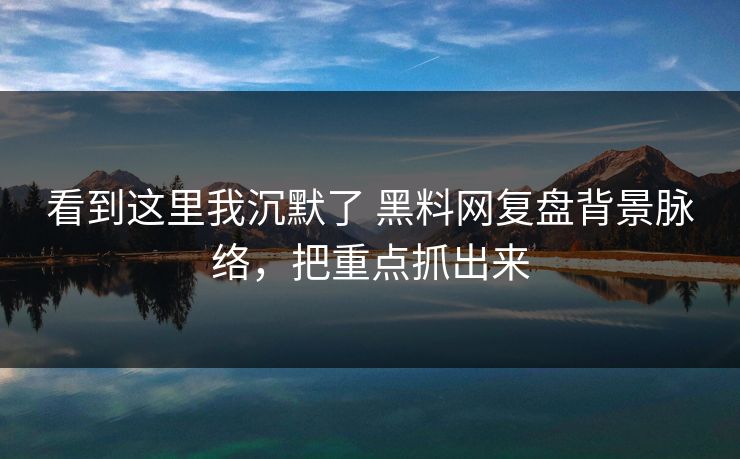 看到这里我沉默了 黑料网复盘背景脉络，把重点抓出来