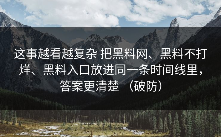 这事越看越复杂 把黑料网、黑料不打烊、黑料入口放进同一条时间线里，答案更清楚 （破防）