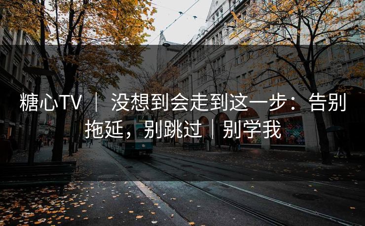 糖心TV ｜ 没想到会走到这一步：告别拖延，别跳过｜别学我