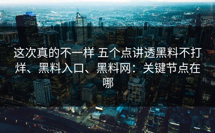 这次真的不一样 五个点讲透黑料不打烊、黑料入口、黑料网：关键节点在哪
