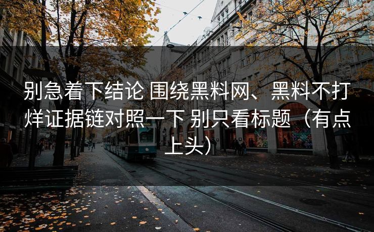 别急着下结论 围绕黑料网、黑料不打烊证据链对照一下 别只看标题（有点上头）