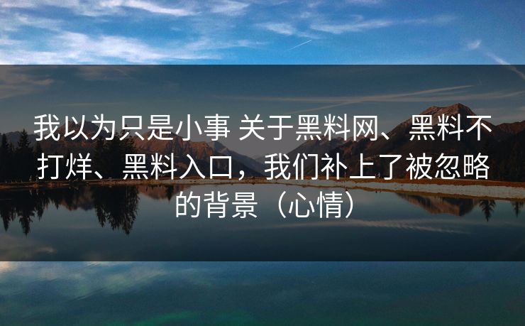 我以为只是小事 关于黑料网、黑料不打烊、黑料入口，我们补上了被忽略的背景（心情）