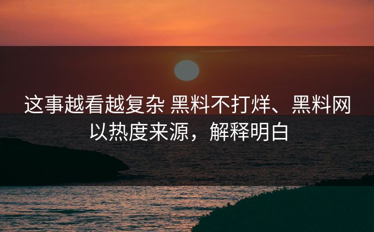 这事越看越复杂 黑料不打烊、黑料网以热度来源，解释明白