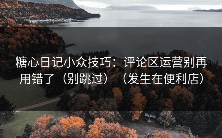 糖心日记小众技巧：评论区运营别再用错了（别跳过）（发生在便利店）
