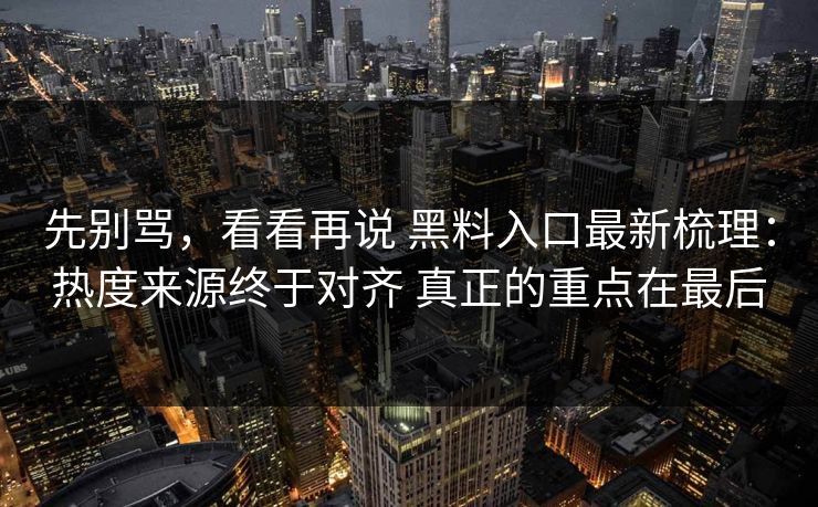 先别骂，看看再说 黑料入口最新梳理：热度来源终于对齐 真正的重点在最后
