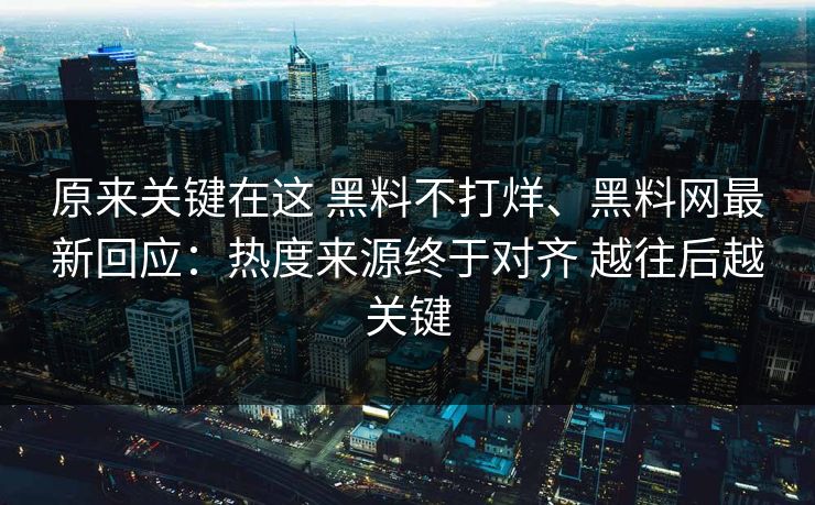 原来关键在这 黑料不打烊、黑料网最新回应：热度来源终于对齐 越往后越关键