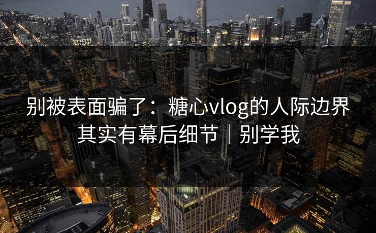 别被表面骗了：糖心vlog的人际边界其实有幕后细节｜别学我