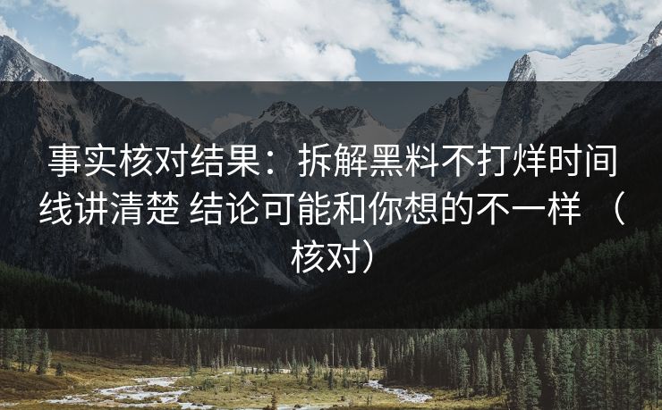 事实核对结果：拆解黑料不打烊时间线讲清楚 结论可能和你想的不一样 （核对）