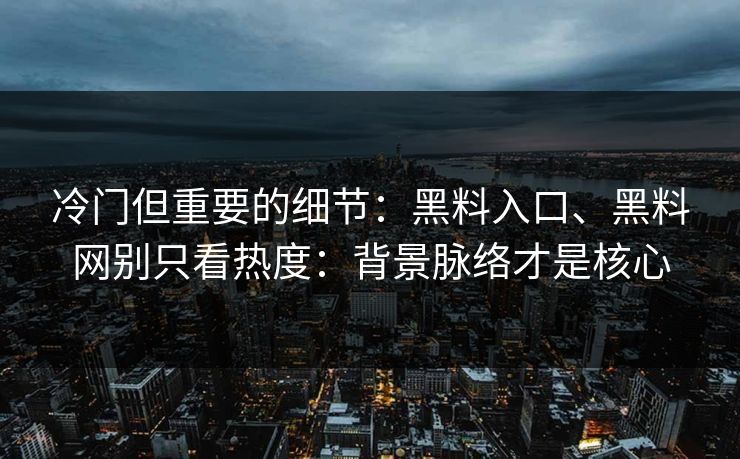 冷门但重要的细节：黑料入口、黑料网别只看热度：背景脉络才是核心