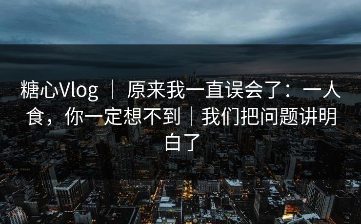 糖心Vlog ｜ 原来我一直误会了：一人食，你一定想不到｜我们把问题讲明白了