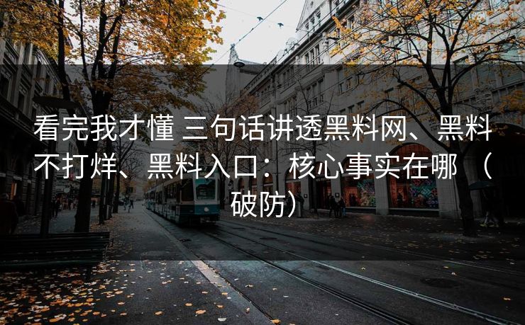 看完我才懂 三句话讲透黑料网、黑料不打烊、黑料入口：核心事实在哪 （破防）
