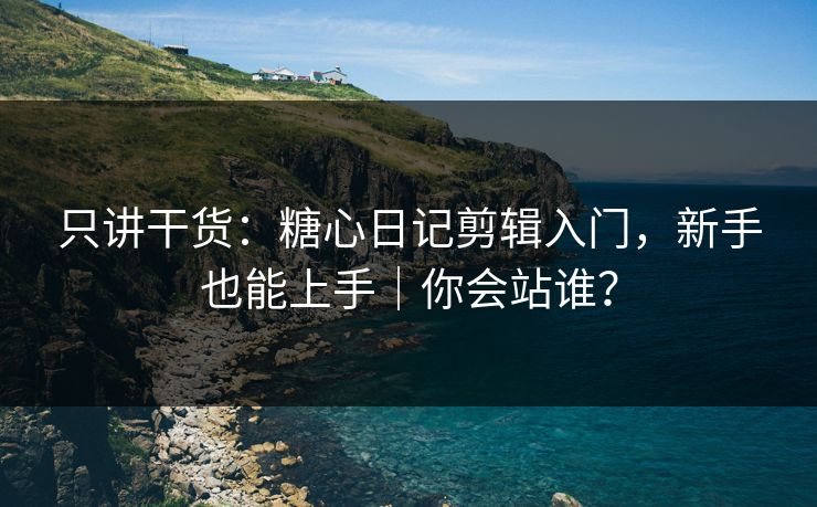 只讲干货：糖心日记剪辑入门，新手也能上手｜你会站谁？