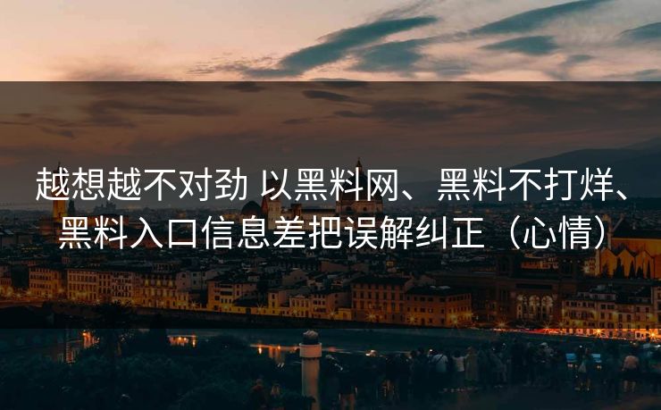 越想越不对劲 以黑料网、黑料不打烊、黑料入口信息差把误解纠正（心情）