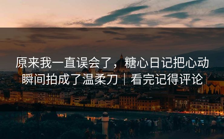 原来我一直误会了，糖心日记把心动瞬间拍成了温柔刀｜看完记得评论