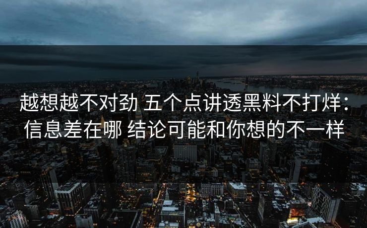 越想越不对劲 五个点讲透黑料不打烊：信息差在哪 结论可能和你想的不一样