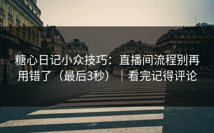 糖心日记小众技巧：直播间流程别再用错了（最后3秒）｜看完记得评论