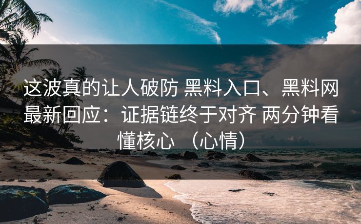 这波真的让人破防 黑料入口、黑料网最新回应：证据链终于对齐 两分钟看懂核心 （心情）