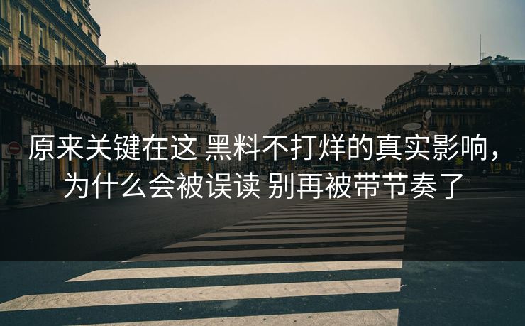 原来关键在这 黑料不打烊的真实影响，为什么会被误读 别再被带节奏了