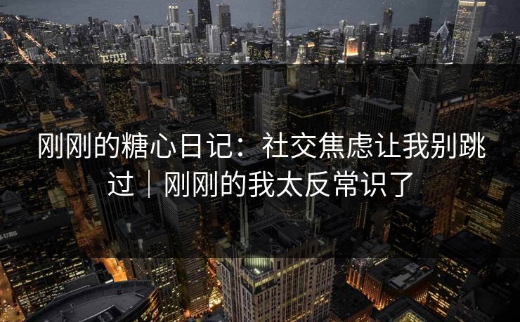 刚刚的糖心日记：社交焦虑让我别跳过｜刚刚的我太反常识了