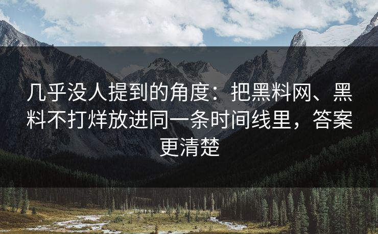 几乎没人提到的角度：把黑料网、黑料不打烊放进同一条时间线里，答案更清楚