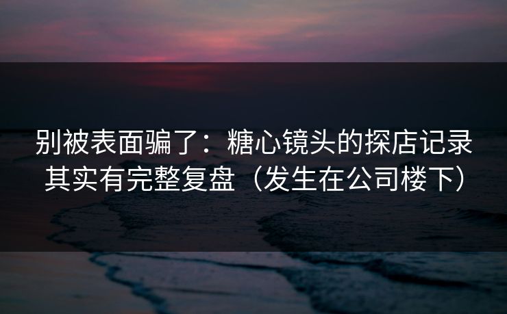 别被表面骗了：糖心镜头的探店记录其实有完整复盘（发生在公司楼下）