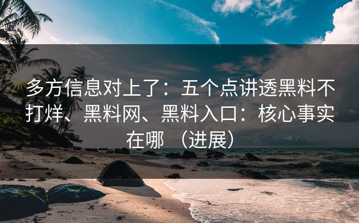 多方信息对上了：五个点讲透黑料不打烊、黑料网、黑料入口：核心事实在哪 （进展）