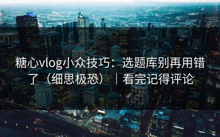 糖心vlog小众技巧：选题库别再用错了（细思极恐）｜看完记得评论