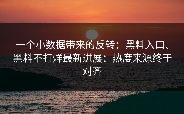 一个小数据带来的反转：黑料入口、黑料不打烊最新进展：热度来源终于对齐