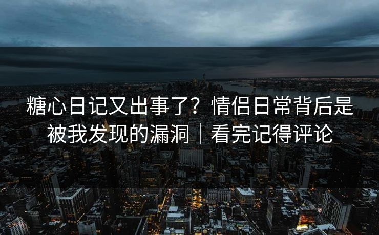糖心日记又出事了？情侣日常背后是被我发现的漏洞｜看完记得评论