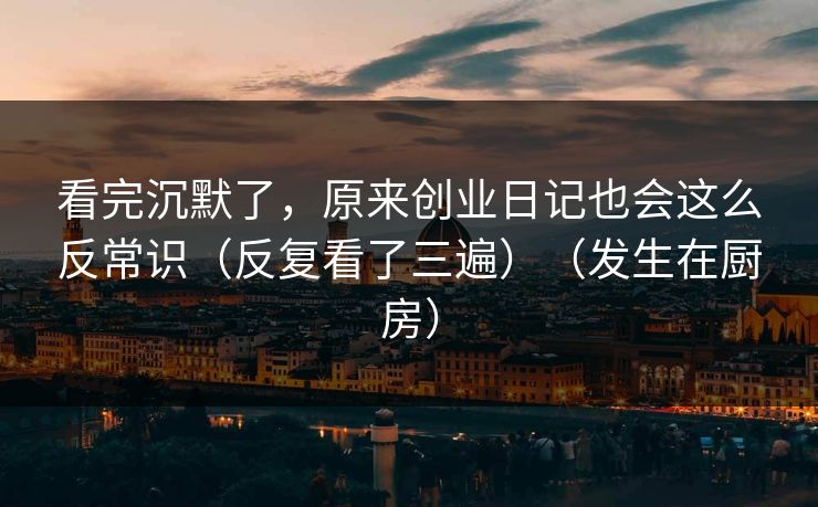看完沉默了，原来创业日记也会这么反常识（反复看了三遍）（发生在厨房）