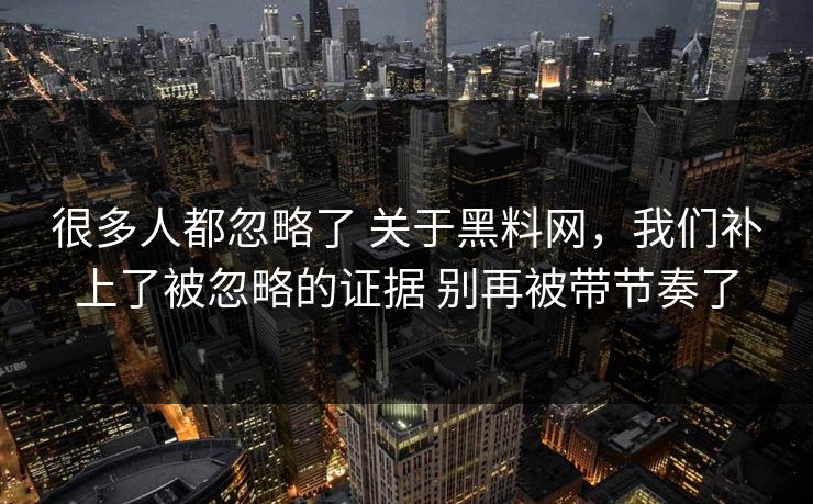 很多人都忽略了 关于黑料网，我们补上了被忽略的证据 别再被带节奏了