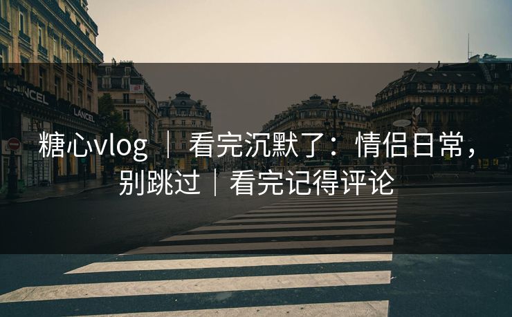 糖心vlog ｜ 看完沉默了：情侣日常，别跳过｜看完记得评论