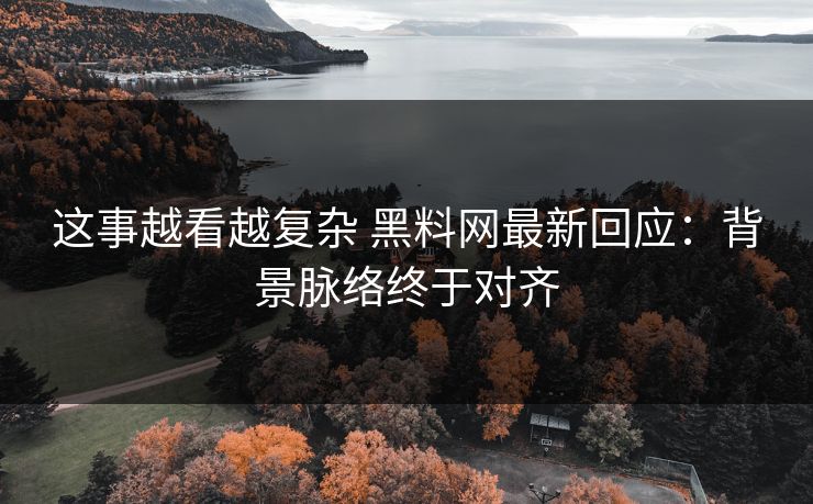 这事越看越复杂 黑料网最新回应：背景脉络终于对齐
