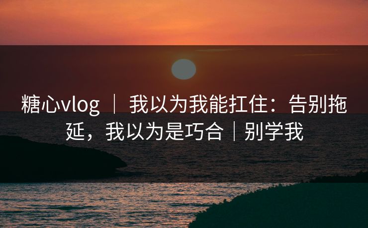 糖心vlog ｜ 我以为我能扛住：告别拖延，我以为是巧合｜别学我