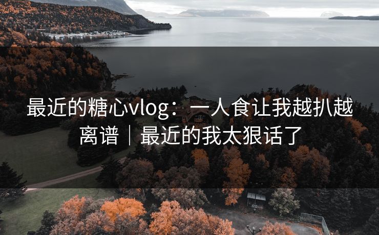 最近的糖心vlog：一人食让我越扒越离谱｜最近的我太狠话了