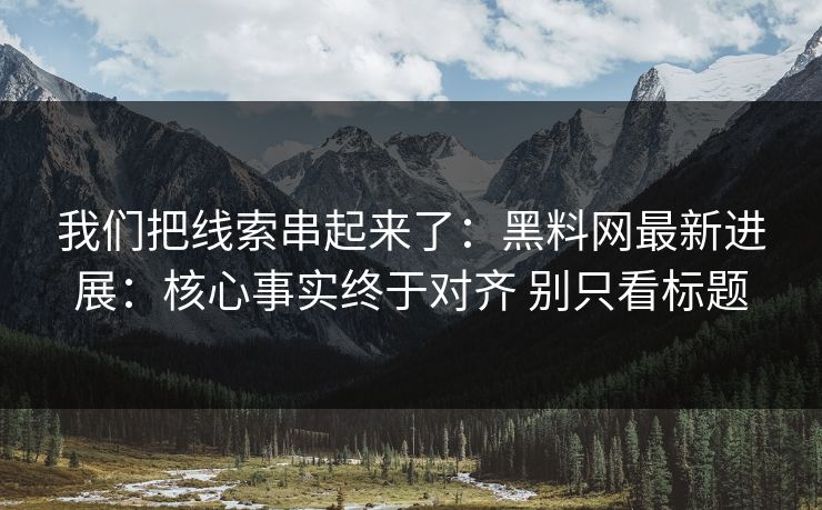 我们把线索串起来了：黑料网最新进展：核心事实终于对齐 别只看标题