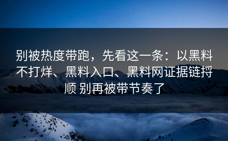 别被热度带跑，先看这一条：以黑料不打烊、黑料入口、黑料网证据链捋顺 别再被带节奏了