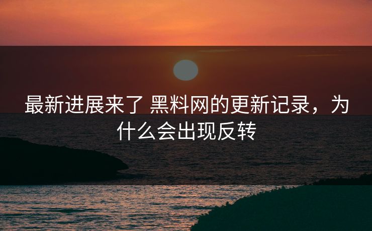 最新进展来了 黑料网的更新记录，为什么会出现反转