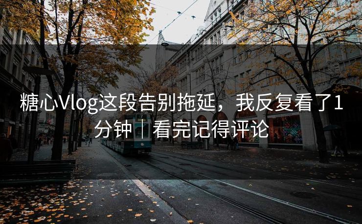 糖心Vlog这段告别拖延，我反复看了1分钟｜看完记得评论