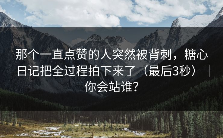 那个一直点赞的人突然被背刺，糖心日记把全过程拍下来了（最后3秒）｜你会站谁？