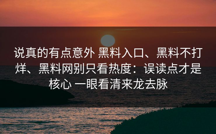 说真的有点意外 黑料入口、黑料不打烊、黑料网别只看热度：误读点才是核心 一眼看清来龙去脉