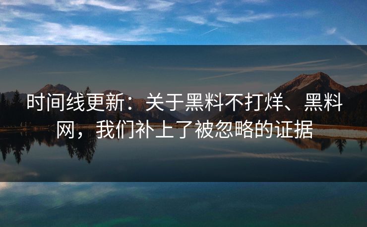 时间线更新：关于黑料不打烊、黑料网，我们补上了被忽略的证据