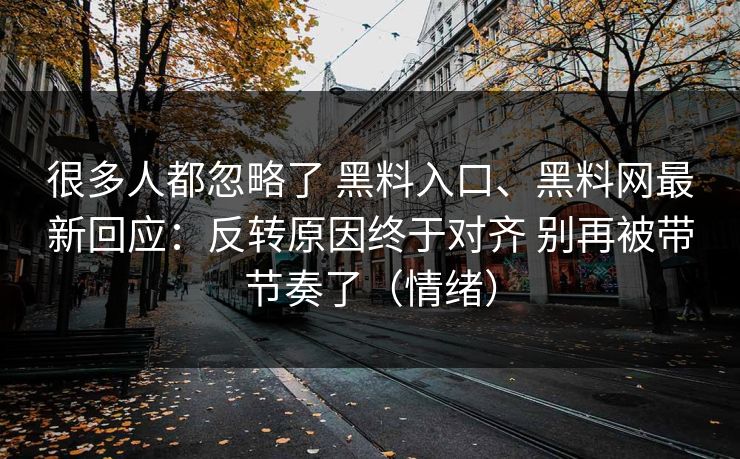 很多人都忽略了 黑料入口、黑料网最新回应：反转原因终于对齐 别再被带节奏了（情绪）