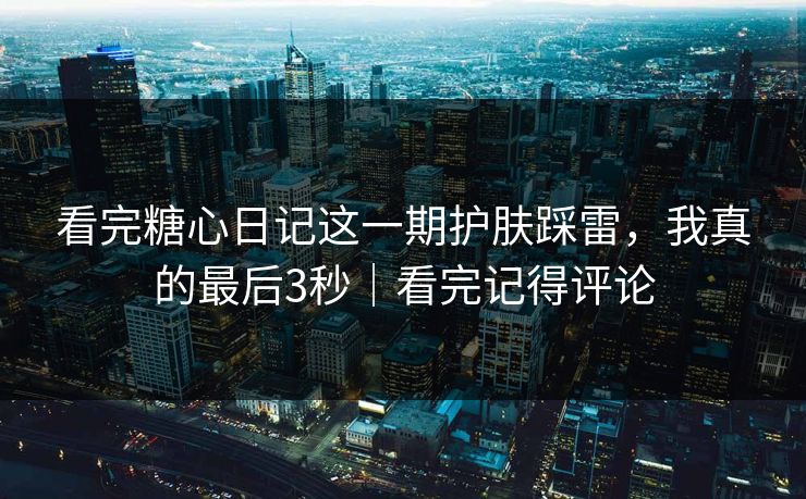 看完糖心日记这一期护肤踩雷，我真的最后3秒｜看完记得评论