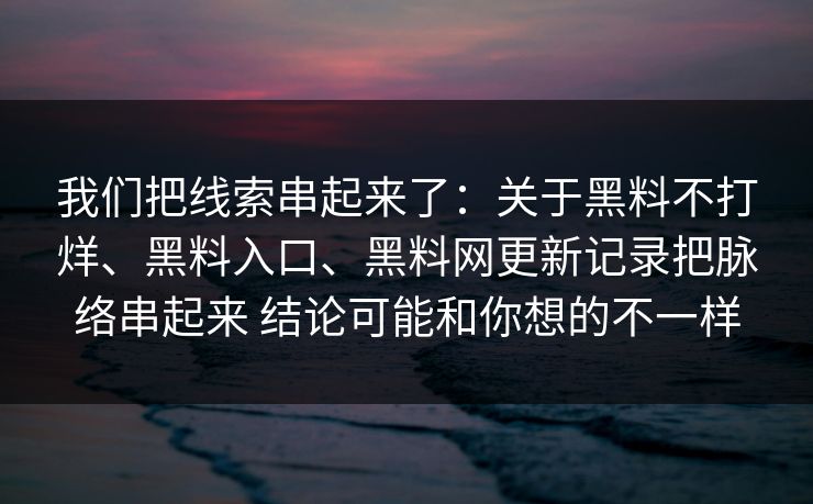 我们把线索串起来了：关于黑料不打烊、黑料入口、黑料网更新记录把脉络串起来 结论可能和你想的不一样