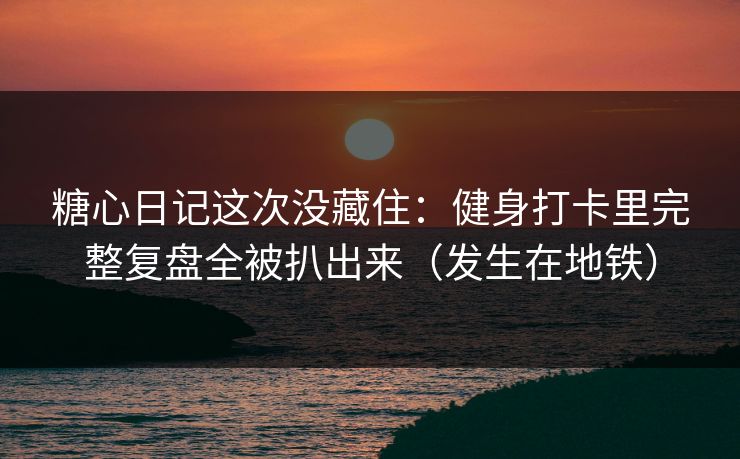 糖心日记这次没藏住：健身打卡里完整复盘全被扒出来（发生在地铁）
